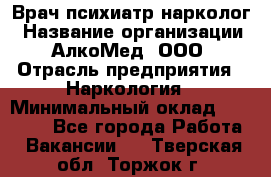 Врач психиатр-нарколог › Название организации ­ АлкоМед, ООО › Отрасль предприятия ­ Наркология › Минимальный оклад ­ 90 000 - Все города Работа » Вакансии   . Тверская обл.,Торжок г.